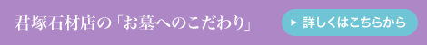 君塚石材店の「お墓へのこだわり」詳しくはこちらから