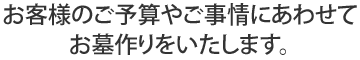 お客様のご予算やご事情にあわせてお墓作りをいたします。